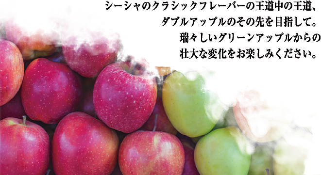 シーシャのクラシックフレーバーの王道中の王道、ダブルアップルのその先を目指して。瑞々しいグリーンアップルからの壮大な変化をお楽しみください。